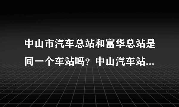 中山市汽车总站和富华总站是同一个车站吗？中山汽车站又是那里呀？