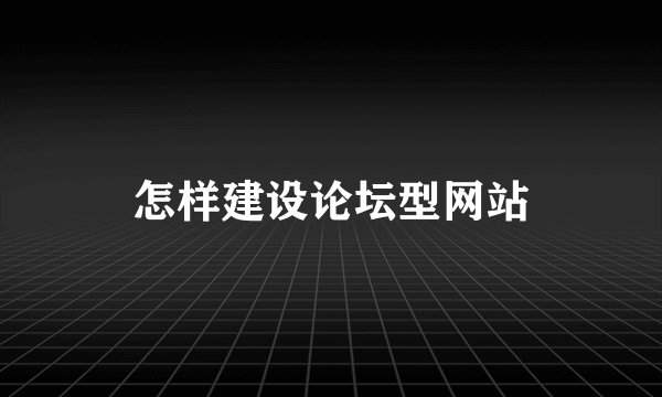 怎样建设论坛型网站