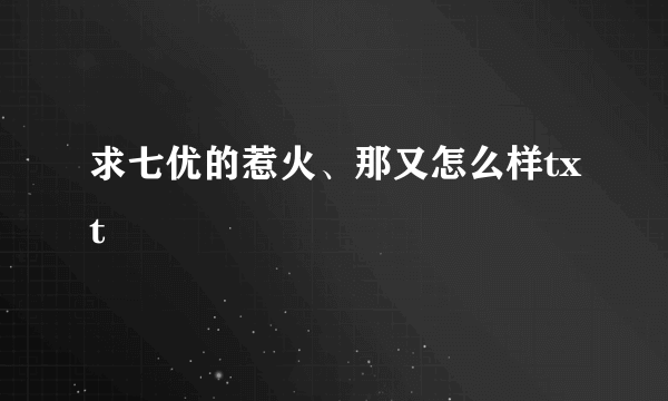 求七优的惹火、那又怎么样txt