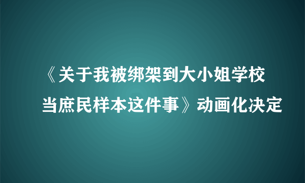 《关于我被绑架到大小姐学校当庶民样本这件事》动画化决定