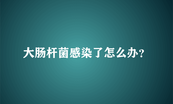 大肠杆菌感染了怎么办？