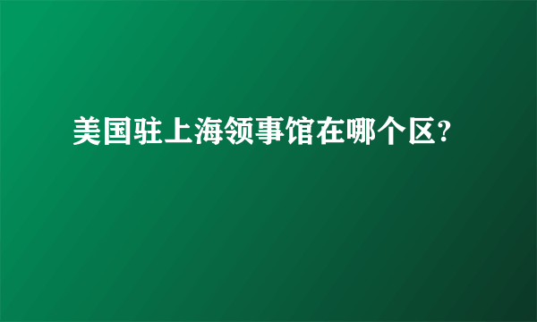 美国驻上海领事馆在哪个区?