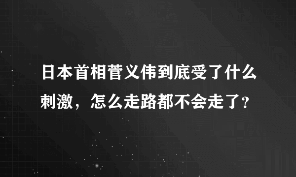 日本首相菅义伟到底受了什么刺激，怎么走路都不会走了？