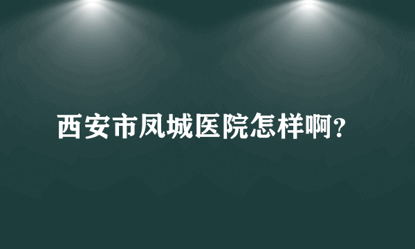 西安市凤城医院怎样啊？