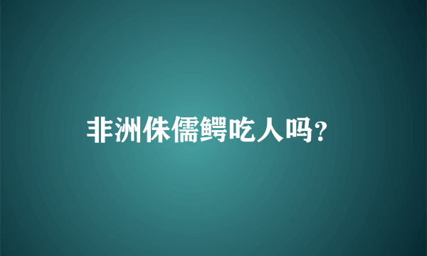 非洲侏儒鳄吃人吗？