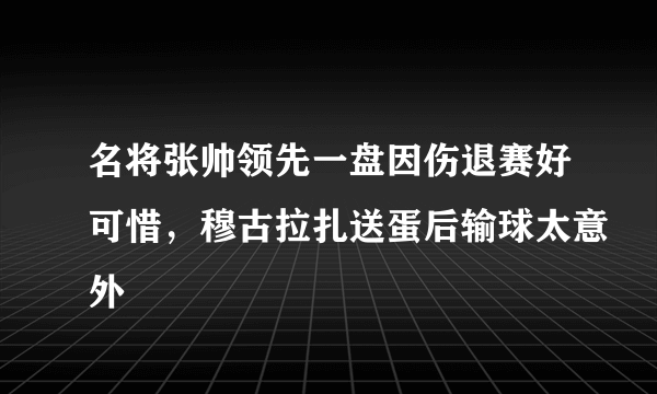 名将张帅领先一盘因伤退赛好可惜，穆古拉扎送蛋后输球太意外