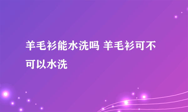 羊毛衫能水洗吗 羊毛衫可不可以水洗