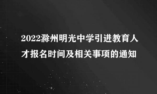 2022滁州明光中学引进教育人才报名时间及相关事项的通知