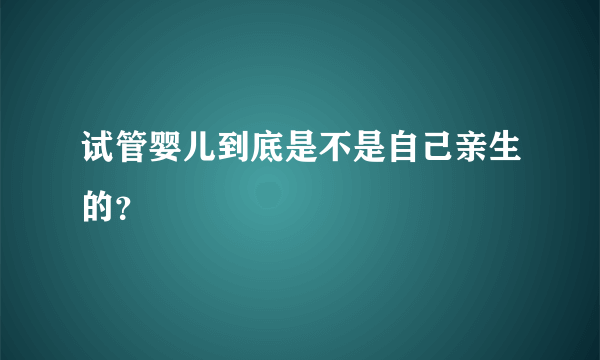 试管婴儿到底是不是自己亲生的？