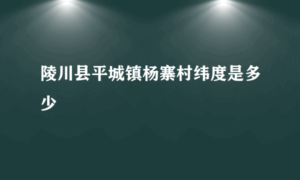 陵川县平城镇杨寨村纬度是多少