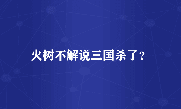 火树不解说三国杀了？