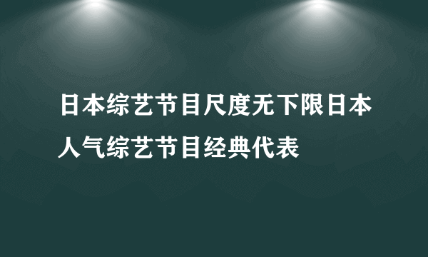 日本综艺节目尺度无下限日本人气综艺节目经典代表