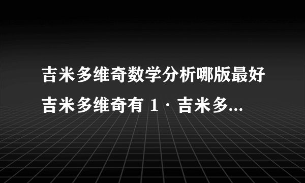 吉米多维奇数学分析哪版最好吉米多维奇有 1·吉米多维奇数学分析习题全解 南京大学数学系廖良文，许宁编著 出版社：安徽人民出版社 出版时间：2010-1-1 2·米多维奇数学分析习题集题解(第三版) 作者:费定晖，周学圣编著郭大钧邵品琮主审 出版社:山东科学技术出版社 出版日期:2009-10-01 哪一套更好