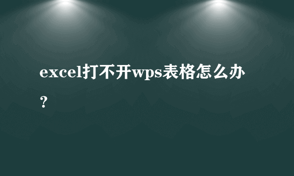 excel打不开wps表格怎么办？