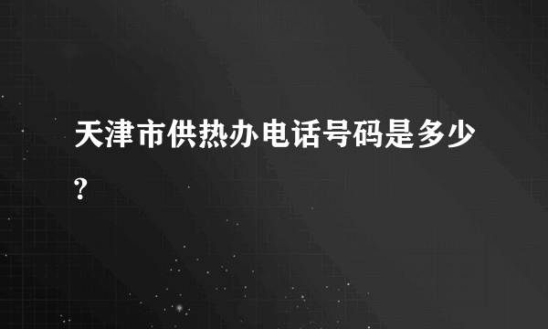 天津市供热办电话号码是多少?