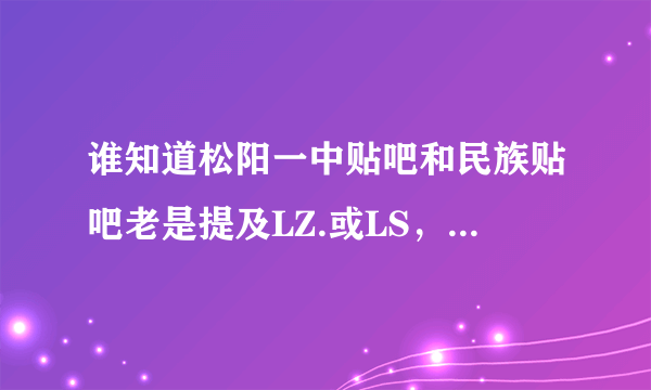 谁知道松阳一中贴吧和民族贴吧老是提及LZ.或LS，是谁？还是？