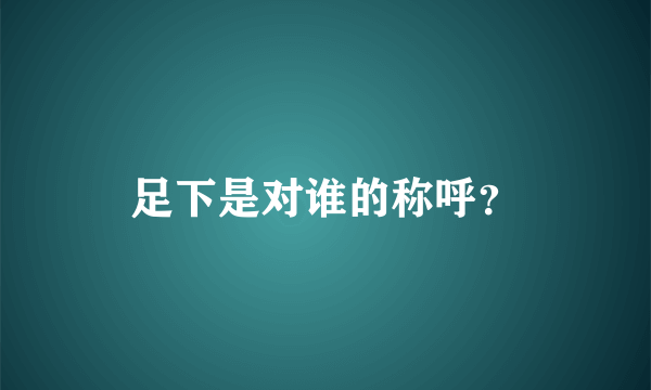 足下是对谁的称呼？