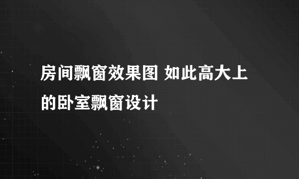 房间飘窗效果图 如此高大上的卧室飘窗设计