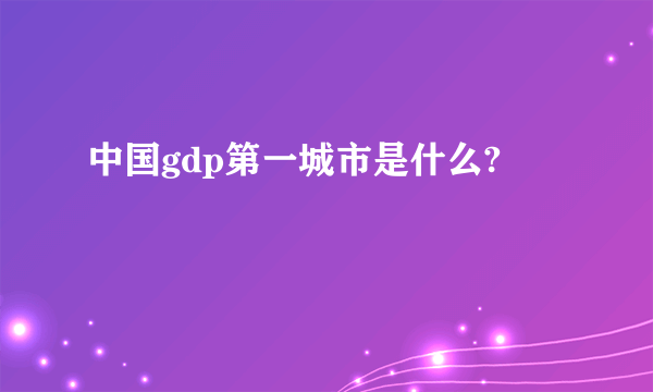 中国gdp第一城市是什么?