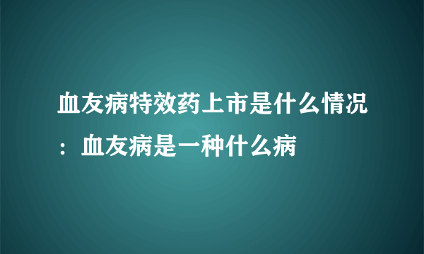 血友病特效药上市是什么情况：血友病是一种什么病