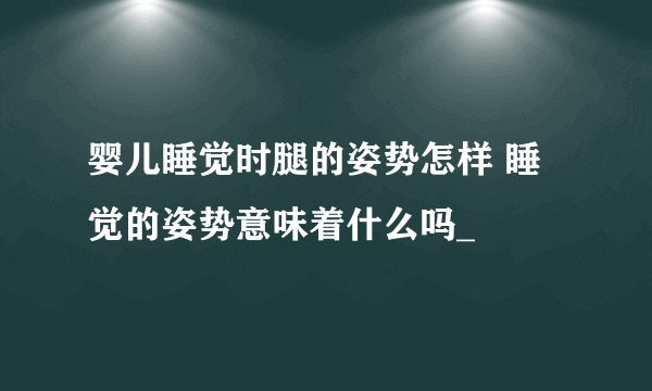 婴儿睡觉时腿的姿势怎样 睡觉的姿势意味着什么吗_