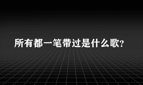 所有都一笔带过是什么歌？