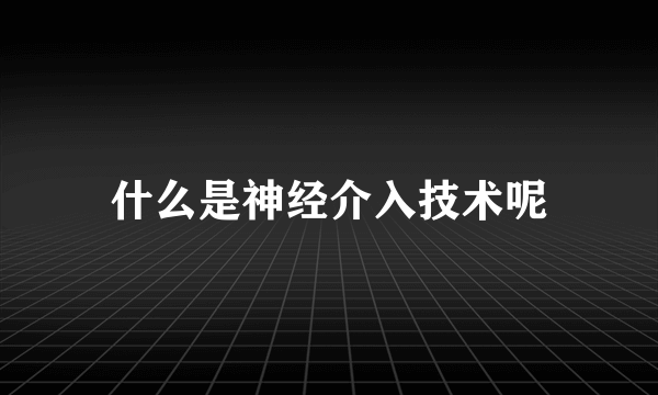 什么是神经介入技术呢