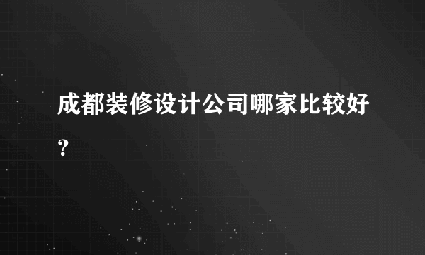 成都装修设计公司哪家比较好？