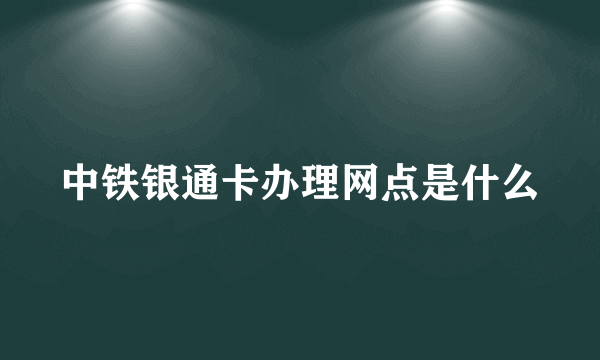 中铁银通卡办理网点是什么