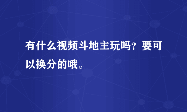 有什么视频斗地主玩吗？要可以换分的哦。