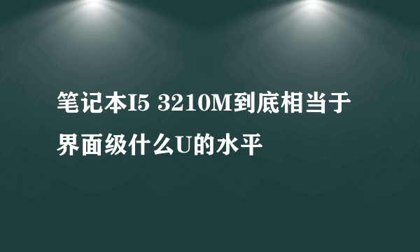 笔记本I5 3210M到底相当于界面级什么U的水平