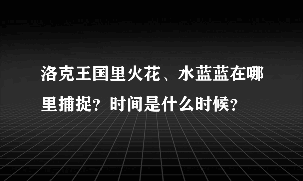 洛克王国里火花、水蓝蓝在哪里捕捉？时间是什么时候？