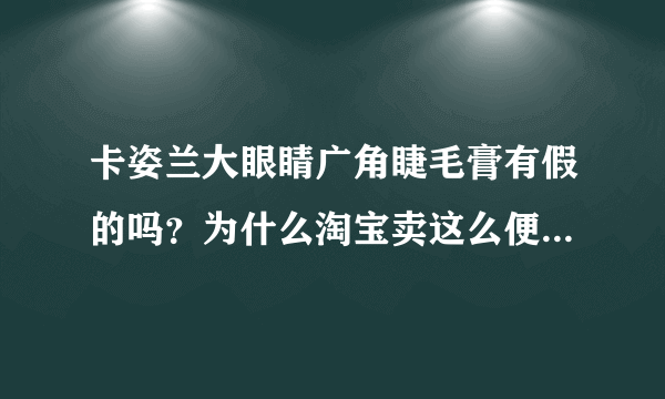 卡姿兰大眼睛广角睫毛膏有假的吗？为什么淘宝卖这么便宜？？全是真的吗？