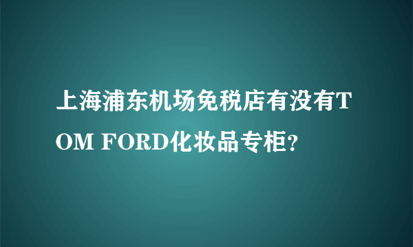 上海浦东机场免税店有没有TOM FORD化妆品专柜？