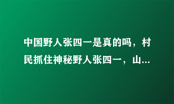 中国野人张四一是真的吗，村民抓住神秘野人张四一，山洞生存8年