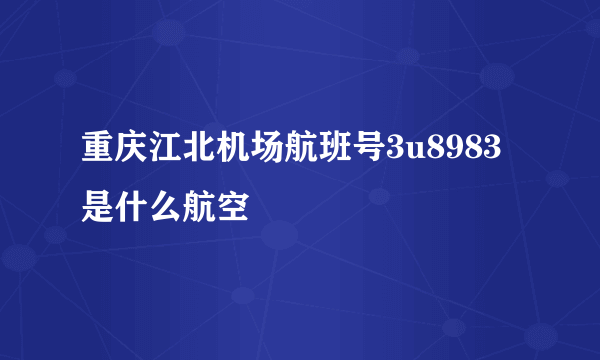 重庆江北机场航班号3u8983是什么航空