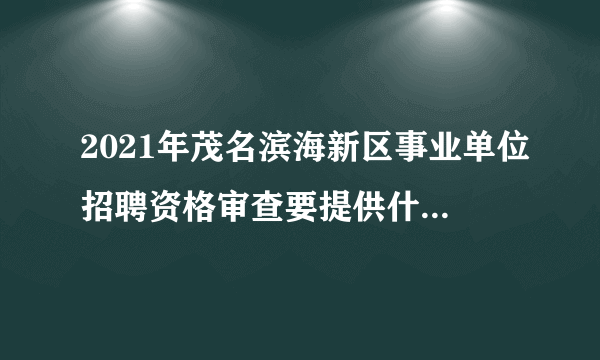 2021年茂名滨海新区事业单位招聘资格审查要提供什么资料？