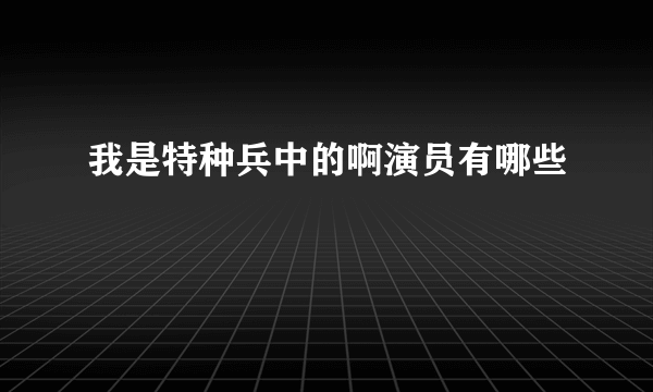 我是特种兵中的啊演员有哪些