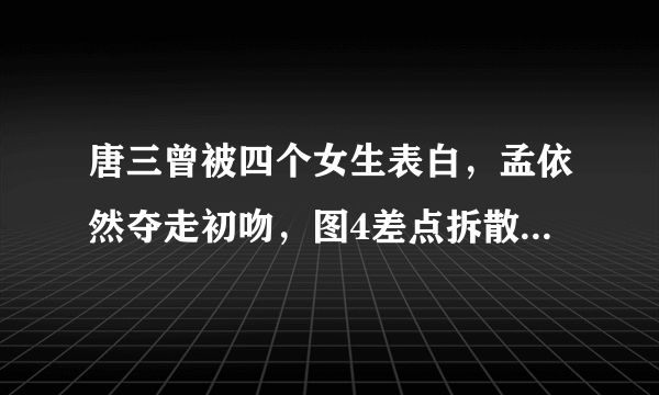 唐三曾被四个女生表白，孟依然夺走初吻，图4差点拆散唐三和小舞