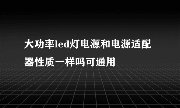 大功率led灯电源和电源适配器性质一样吗可通用