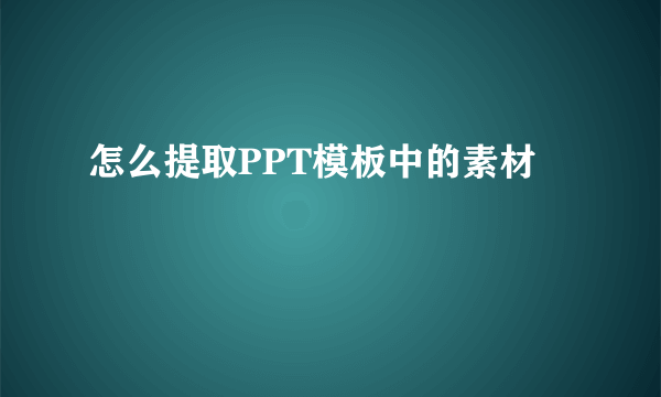 怎么提取PPT模板中的素材