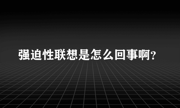 强迫性联想是怎么回事啊？