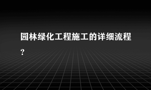 园林绿化工程施工的详细流程？