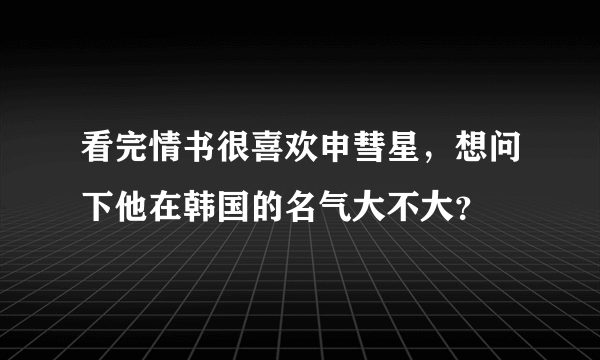 看完情书很喜欢申彗星，想问下他在韩国的名气大不大？