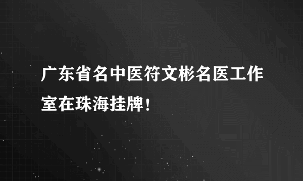 广东省名中医符文彬名医工作室在珠海挂牌！