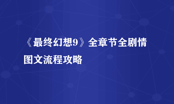 《最终幻想9》全章节全剧情图文流程攻略