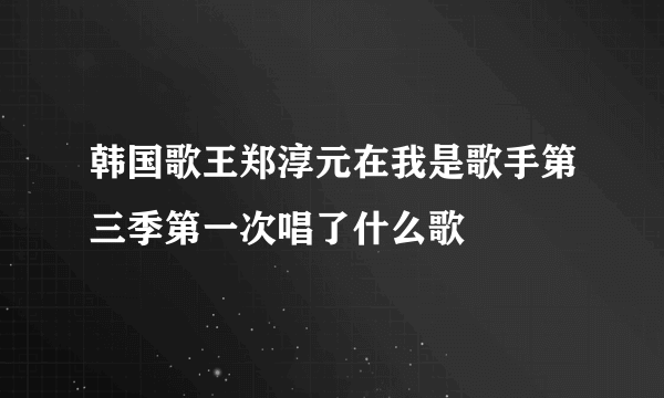 韩国歌王郑淳元在我是歌手第三季第一次唱了什么歌