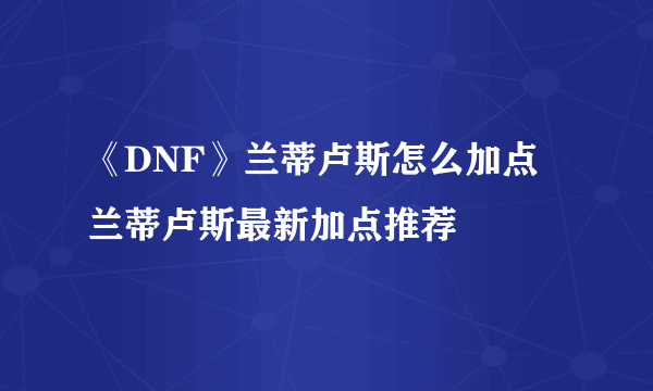 《DNF》兰蒂卢斯怎么加点 兰蒂卢斯最新加点推荐