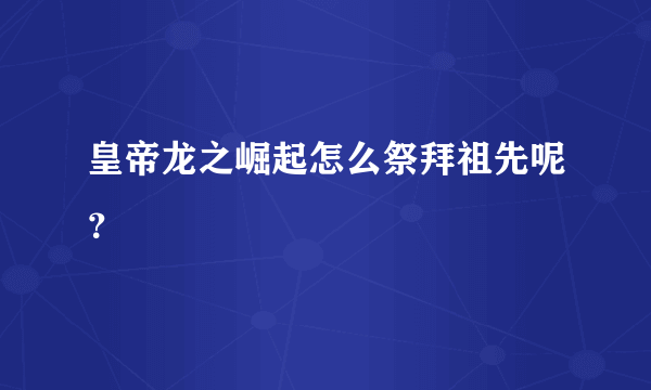 皇帝龙之崛起怎么祭拜祖先呢？