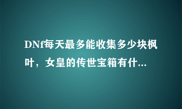 DNf每天最多能收集多少块枫叶，女皇的传世宝箱有什么好东西出，几率大吗